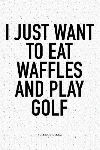 I Just Want to Eat Waffles and Play Golf