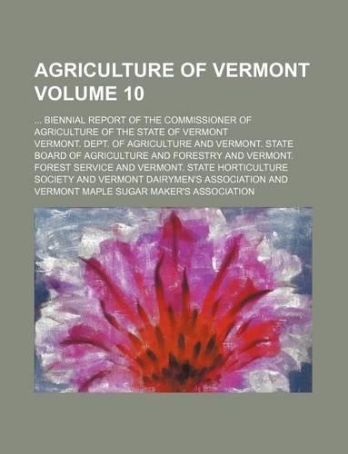 Agriculture of Vermont Volume 10; ... Biennial Report of the Commissioner of Agriculture of the State of Vermont