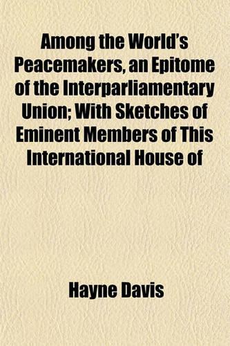 Among the World's Peacemakers, an Epitome of the Interparliamentary Union; With Sketches of Eminent Members of This International House of: (English)