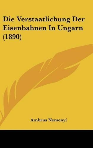 Die Verstaatlichung Der Eisenbahnen in Ungarn (1890): (German)