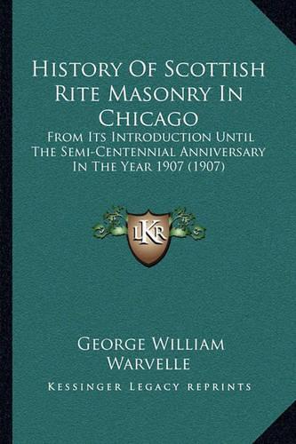 History Of Scottish Rite Masonry In Chicago: From Its Introduction Until The Semi-Centennial Anniversary In The Year 1907 (1907)(English)