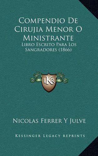 Compendio De Cirujia Menor O Ministrante: Libro Escrito Para Los Sangradores (1866)(Spanish)