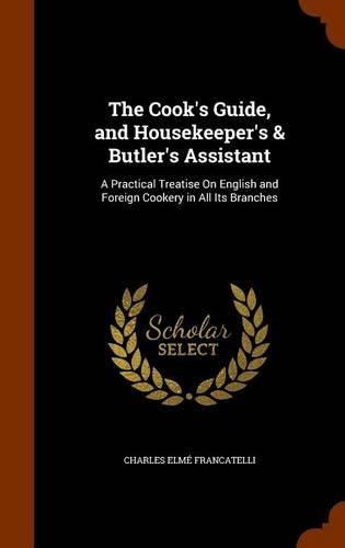 The Cook's Guide, and Housekeeper's & Butler's Assistant: A Practical Treatise on English and Foreign Cookery in All Its Branches