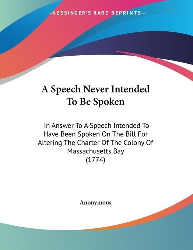 A Speech Never Intended To Be Spoken: In Answer To A Speech Intended To Have Been Spoken On The Bill For Altering The Charter Of The Colony Of Massachusetts Bay (1774)