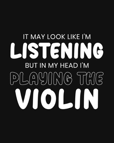 It May Look Like I'm Listening, but in My Head I'm Playing the Violin