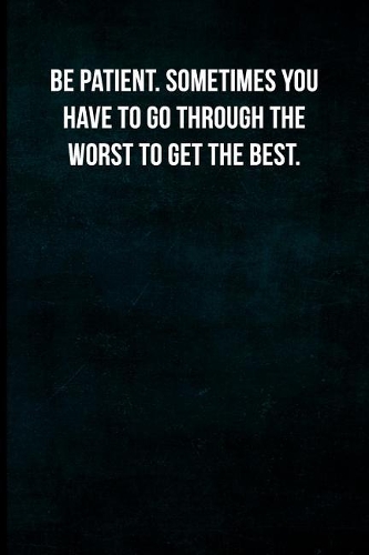 Be Patient. Sometimes You Have to Go Through the Worst to Get the Best.