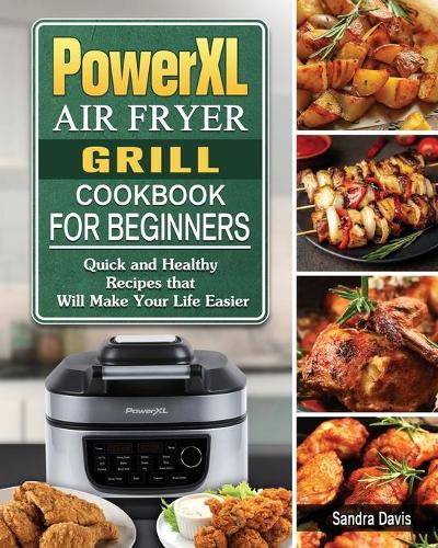 PowerXL Air Fryer Grill Cookbook For Beginners: Quick and Healthy Recipes that Will Make Your Life Easier