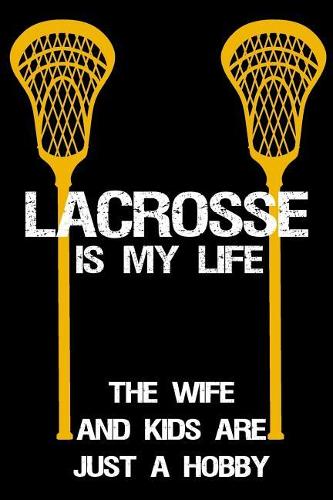 Lacrosse Is My Life The Wife And Kids Are Just A Hobby