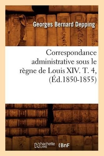 Correspondance Administrative Sous Le Règne de Louis XIV. T. 4, (Éd.1850-1855): (Histoire)