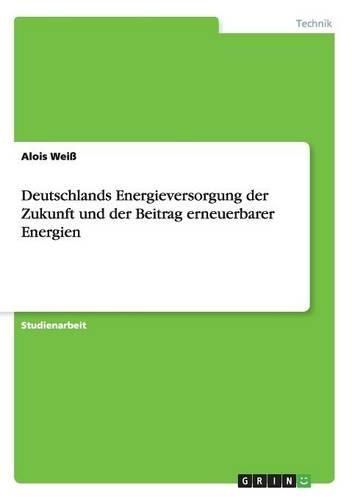 Deutschlands Energieversorgung der Zukunft und der Beitrag erneuerbarer Energien