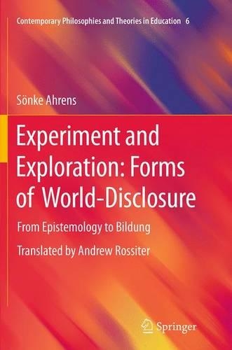 Experiment and Exploration: Forms of World-Disclosure: From Epistemology to Bildung(6 Contemporary Philosophies and Theories in Education)