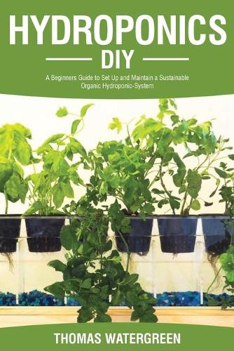 Hydroponics DIY: A Beginners Guide to Set Up and Maintain a Sustainable Organic Hydroponic-System(Greenhouse Hydroponics Aquaponics)