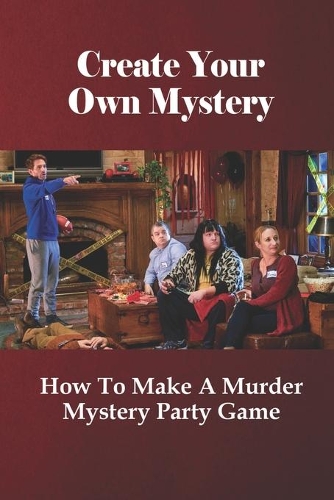 Create Your Own Mystery: How To Make A Murder Mystery Party Game: Create Your Own Mystery