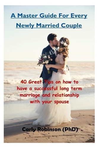 A Master Guide For Every Newly Married Couple: 40 Great Tips on how to have a successful long term marriage and relationship with your spouse