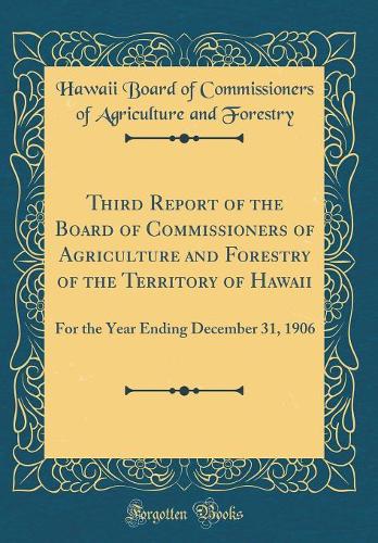 Third Report of the Board of Commissioners of Agriculture and Forestry of the Territory of Hawaii: For the Year Ending December 31, 1906 (Classic Reprint)