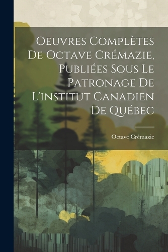 Oeuvres Complètes De Octave Crémazie, Publiées Sous Le Patronage De L'institut Canadien De Québec