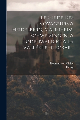 Le Guide Des Voyageurs À Heidelberg, Mannheim, Schweizingen, À L'odenwald Et À La Vallée Du Neckar...