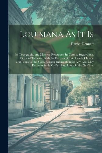 Louisiana As It Is: Its Topography and Material Resources; Its Cotton, Sugar Cane, Rice and Tobacco Fields; Its Corn and Grain Lands, Climate and People of the State. R