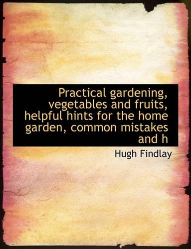 Practical Gardening, Vegetables and Fruits, Helpful Hints for the Home Garden, Common Mistakes and H: (English)