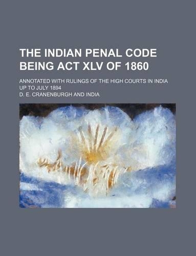 The Indian Penal Code Being ACT XLV of 1860; Annotated with Rulings of the High Courts in India Up to July 1894: (English)