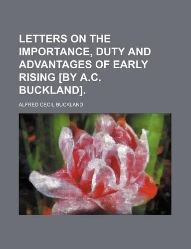 Letters on the Importance, Duty and Advantages of Early Rising [By A.C. Buckland].