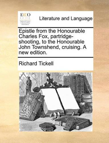 Epistle from the Honourable Charles Fox, partridge-shooting, to the Honourable John Townshend, cruising. A new edition.: (English)