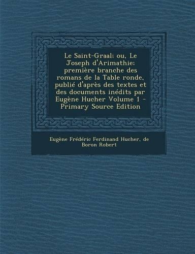 Le Saint-Graal; Ou, Le Joseph D'Arimathie; Premiere Branche Des Romans de La Table Ronde, Publie D'Apres Des Textes Et Des Documents Inedits Par Eugene Hucher Volume 1 - Primary Source Edition