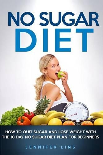 No Sugar Diet: How to Quit Sugar and Lose Weight with the 10 Day No Sugar Diet Plan for Beginners (with a Bonus Sugar Free Recipe Cookbook)