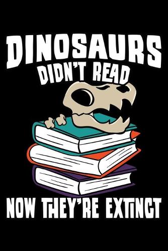 Dinosaurs Didn't Read Now They're Extinct