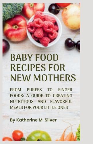 Baby Food Recipes for New Mothers: From purées to finger foods: A Guide to Creating Nutritious and Flavorful Meals for Your Little Ones.