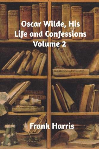Oscar Wilde, His Life and Confessions Volume 2