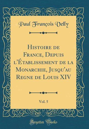 Histoire de France, Depuis l'ï¿½tablissement de la Monarchie, Jusqu'au Regne de Louis XIV, Vol. 5 (Classic Reprint)