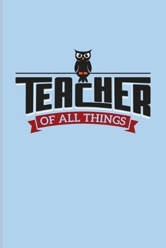 Teacher of All Things: Proud Teacher Quote Journal - Notebook - Workbook For Education, Learning & Witty Teaching Jokes Fans - 6x9 - 100 Blank Lined Pages