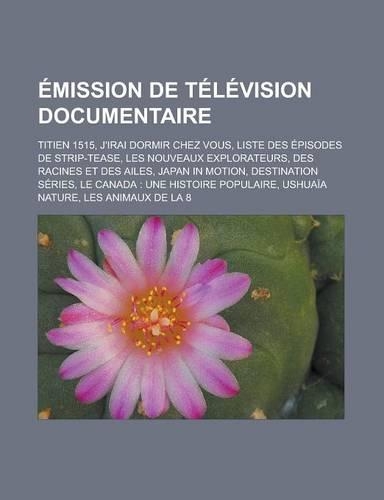 Emission de Television Documentaire: Titien 1515, J'Irai Dormir Chez Vous, Liste Des Episodes de Strip-Tease, Les Nouveaux Explorateurs, Des Racines Et Des Ailes, Japan in Motion, Desti(French)