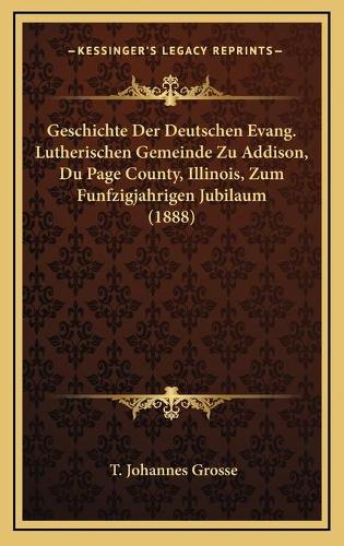 Geschichte Der Deutschen Evang. Lutherischen Gemeinde Zu Addison, Du Page County, Illinois, Zum Funfzigjahrigen Jubilaum (1888)