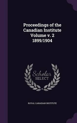 Proceedings of the Canadian Institute Volume v. 2 1899/1904