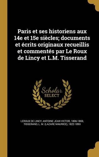 Paris et ses historiens aux 14e et 15e siècles; documents et écrits originaux recueillis et commentés par Le Roux de Lincy et L.M. Tisserand