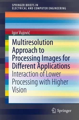 Multiresolution Approach to Processing Images for Different Applications: Interaction of Lower Processing with Higher Vision(SpringerBriefs in Electrical and Computer Engineering)