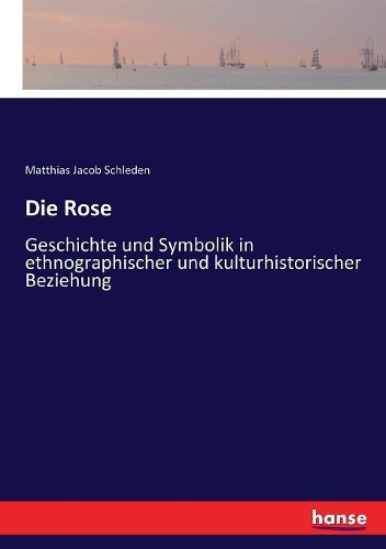 Die Rose: Geschichte und Symbolik in ethnographischer und kulturhistorischer Beziehung