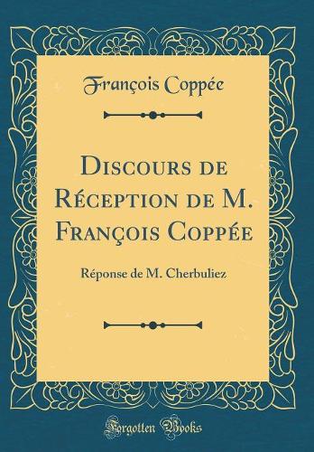 Discours de Réception de M. François Coppée: Réponse de M. Cherbuliez (Classic Reprint)