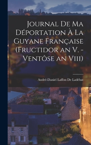Journal De Ma Déportation À La Guyane Française (Fructidor an V. - Ventôse an Viii)