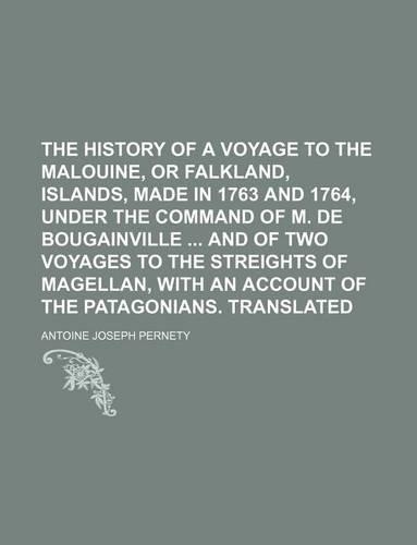 The History of a Voyage to the Malouine, or Falkland, Islands, Made in 1763 and 1764, Under the Command of M. de Bougainville and of Two Voyages to Th