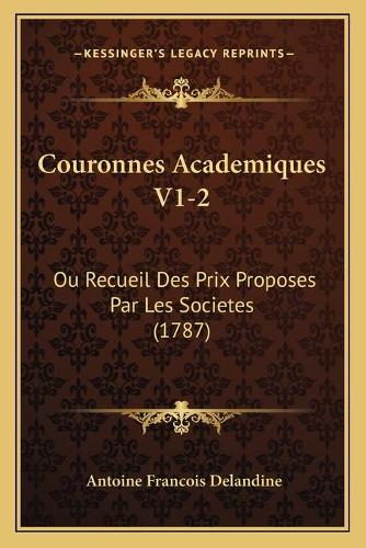 Couronnes Academiques V1-2: Ou Recueil Des Prix Proposes Par Les Societes (1787)(French)