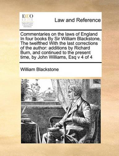 Commentaries on the laws of England In four books By Sir William Blackstone, The twelfthed With the last corrections of the author: additions by Richard Burn, and continued to the present time, by John Williams, Esq v 4 of 4(English)