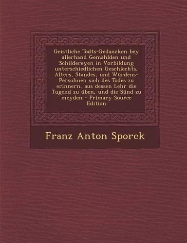 Geistliche Todts-Gedancken Bey Allerhand Gemahlden Und Schildereyen in Vorbildung Unterschiedlichen Geschlechts, Alters, Standes, Und Wurdens-Persohnen Sich Des Todes Zu Erinnern, Aus Dessen Lehr Die Tugend Zu Uben, Und Die Sund Zu Meyden: (German)