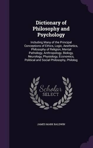 Dictionary of Philosophy and Psychology: Including Many of the Principal Conceptions of Ethics, Logic, Aesthetics, Philosophy of Religion, Mental Pathology, Anthropology, Biology, Neurology
