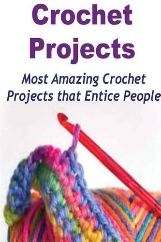 Crochet Projects: Most Amazing Crochet Projects that Entice People: Crochet, Crochet for Beginners, How to Crochet, Crochet Patterns, Crochet Projects