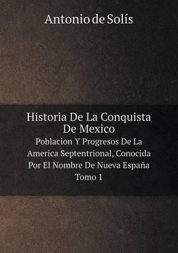 Historia De La Conquista De Mexico Poblacion Y Progresos De La America Septentrional, Conocida Por El Nombre De Nueva España. Tomo 1