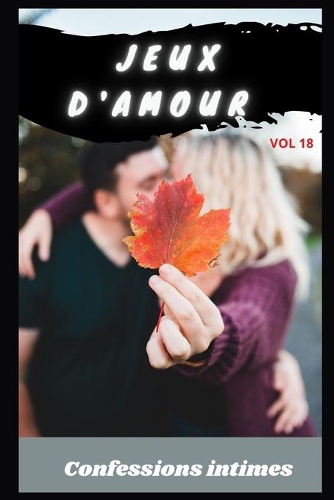 Jeux d'amour (vol 18): Confessions intimes, romance, secret, fantasme, plaisir, sexes entre adultes, histoires érotiques, amour