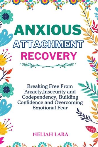 Anxious Attachment Recovery: Breaking Free from Insecurity and Codependency, Building Confidence and Overcoming Emotional Fear